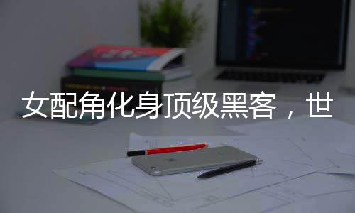 《快穿世界吃瓜第一线》全文在线阅读